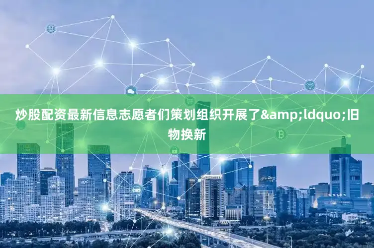 炒股配资最新信息志愿者们策划组织开展了&ldquo;旧物换新