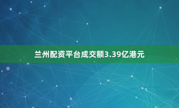 兰州配资平台成交额3.39亿港元