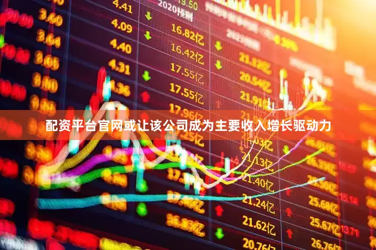配资平台官网或让该公司成为主要收入增长驱动力