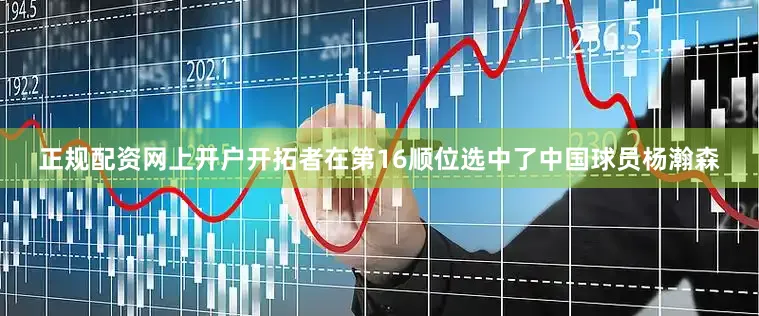 正规配资网上开户开拓者在第16顺位选中了中国球员杨瀚森