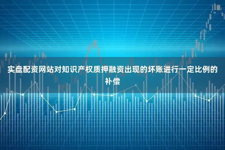 实盘配资网站对知识产权质押融资出现的坏账进行一定比例的补偿
