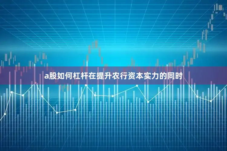 a股如何杠杆在提升农行资本实力的同时