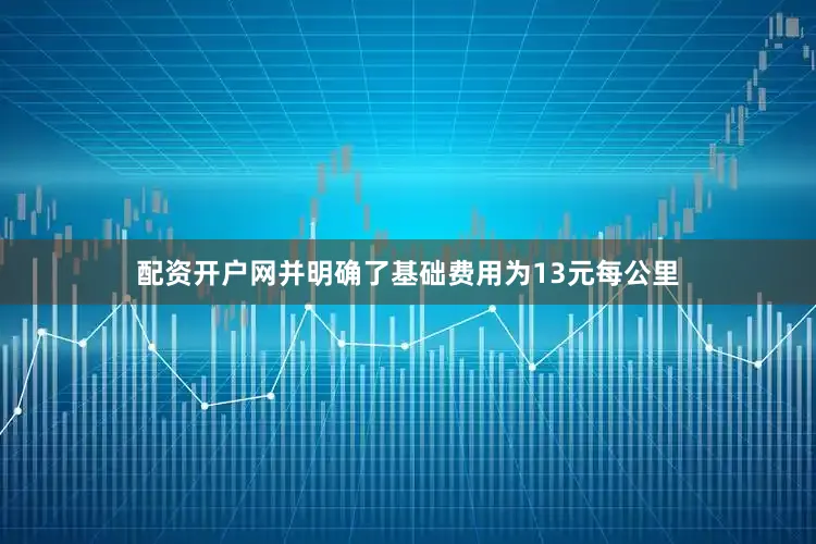 配资开户网并明确了基础费用为13元每公里