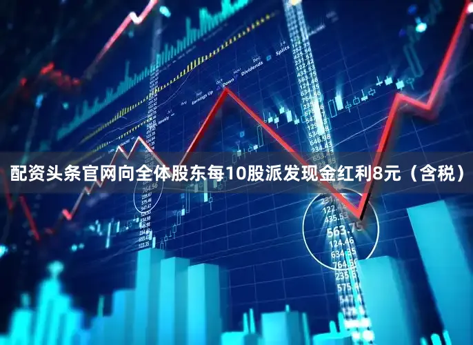 配资头条官网向全体股东每10股派发现金红利8元（含税）