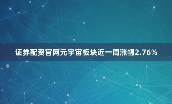 证券配资官网元宇宙板块近一周涨幅2.76%