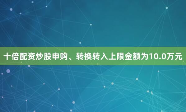 十倍配资炒股申购、转换转入上限金额为10.0万元