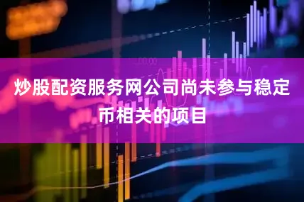 炒股配资服务网公司尚未参与稳定币相关的项目