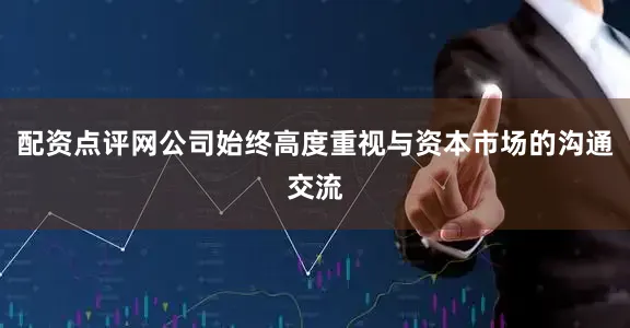 配资点评网公司始终高度重视与资本市场的沟通交流