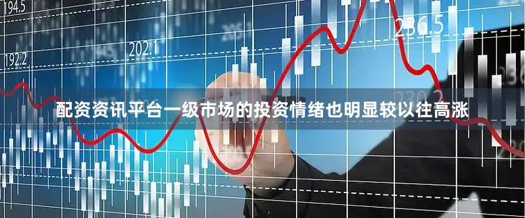配资资讯平台一级市场的投资情绪也明显较以往高涨