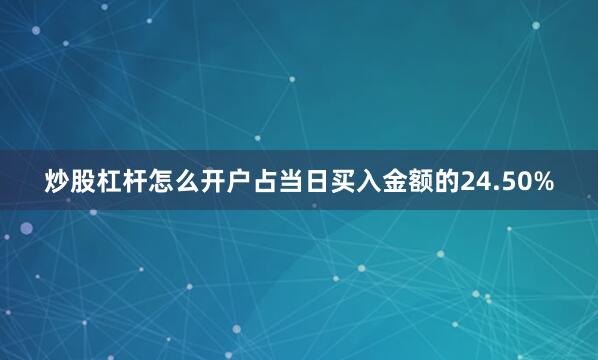 炒股杠杆怎么开户占当日买入金额的24.50%