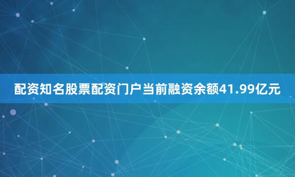 配资知名股票配资门户当前融资余额41.99亿元
