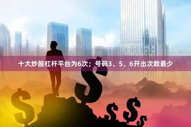 十大炒股杠杆平台为6次；号码3、5、6开出次数最少