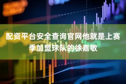 配资平台安全查询官网他就是上赛季加盟球队的徐嘉敏