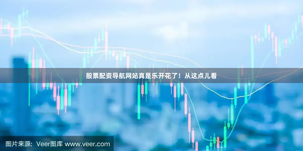 股票配资导航网站真是乐开花了！从这点儿看