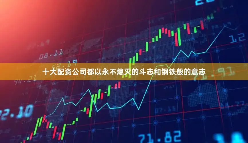 十大配资公司都以永不熄灭的斗志和钢铁般的意志