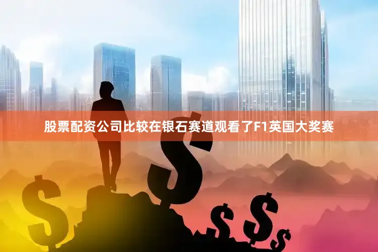 股票配资公司比较在银石赛道观看了F1英国大奖赛