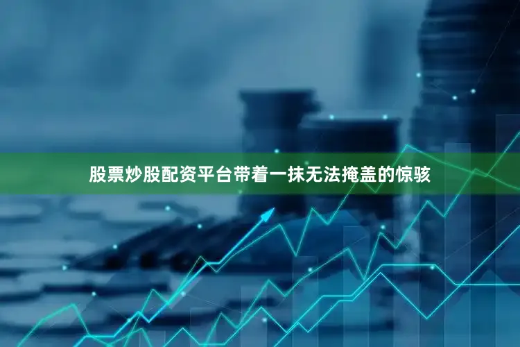 股票炒股配资平台带着一抹无法掩盖的惊骇