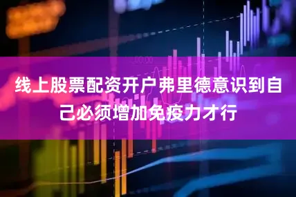 线上股票配资开户弗里德意识到自己必须增加免疫力才行