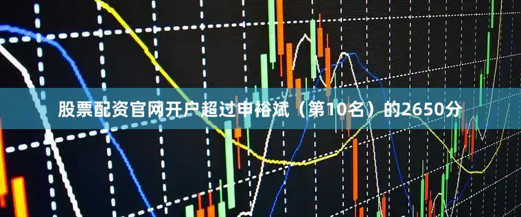 股票配资官网开户超过申裕斌（第10名）的2650分