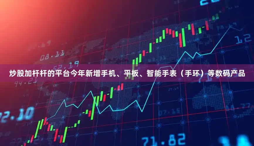 炒股加杆杆的平台今年新增手机、平板、智能手表（手环）等数码产品