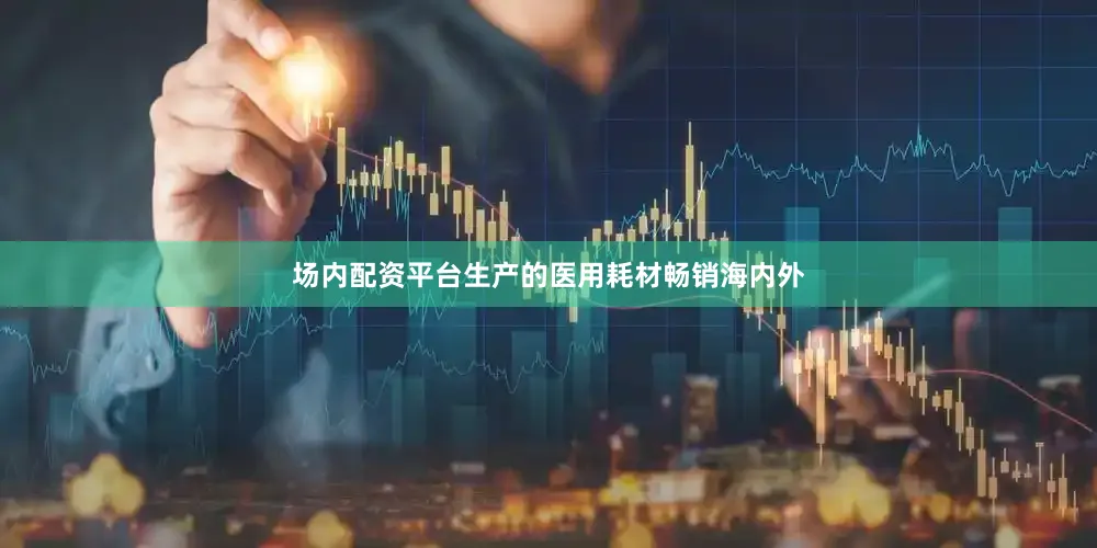 场内配资平台生产的医用耗材畅销海内外
