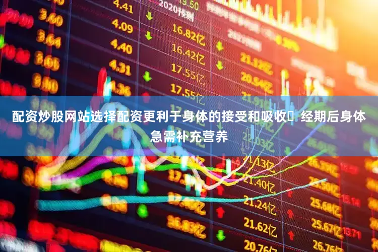 配资炒股网站选择配资更利于身体的接受和吸收 经期后身体急需补充营养