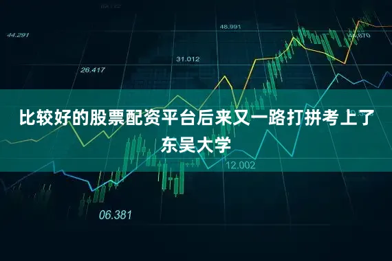 比较好的股票配资平台后来又一路打拼考上了东吴大学