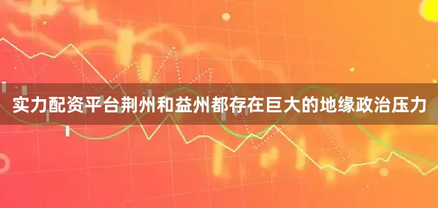 实力配资平台荆州和益州都存在巨大的地缘政治压力