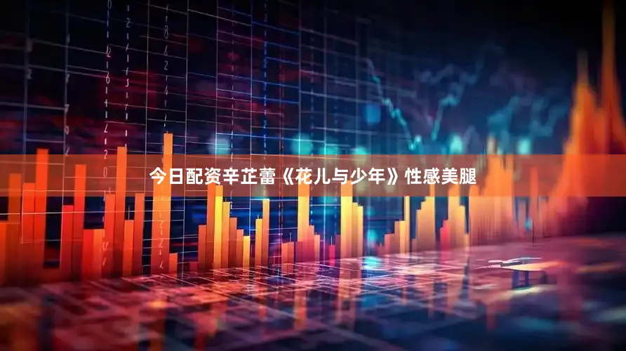 今日配资辛芷蕾《花儿与少年》性感美腿