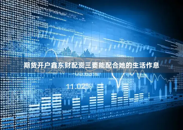 期货开户鑫东财配资三要能配合她的生活作息