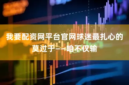 我要配资网平台官网球迷最扎心的莫过于——咱不仅输