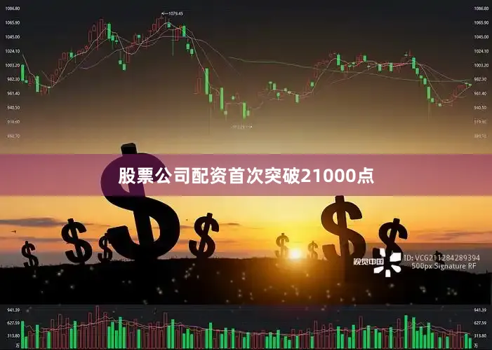 股票公司配资首次突破21000点