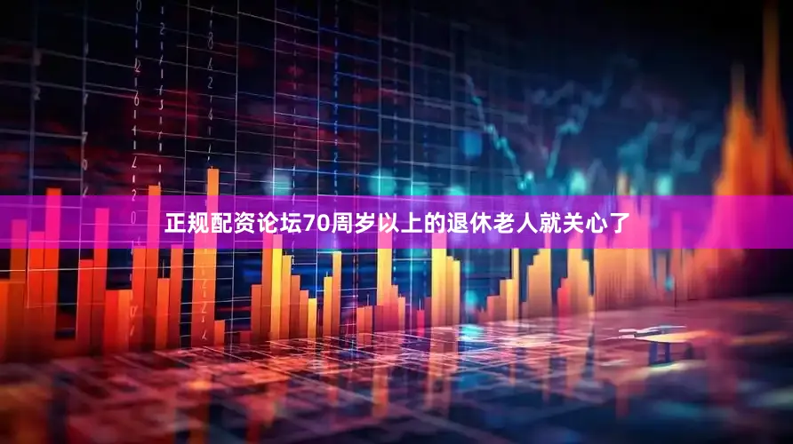 正规配资论坛70周岁以上的退休老人就关心了