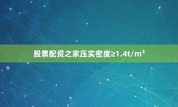 股票配资之家压实密度≥1.4t/m³