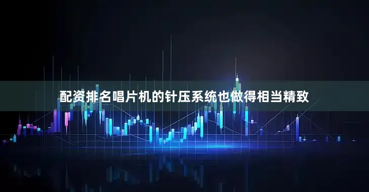配资排名唱片机的针压系统也做得相当精致