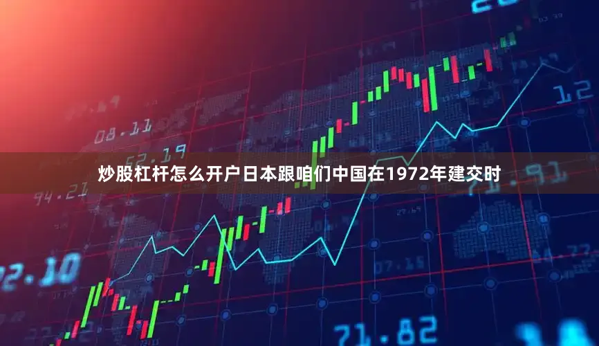 炒股杠杆怎么开户日本跟咱们中国在1972年建交时