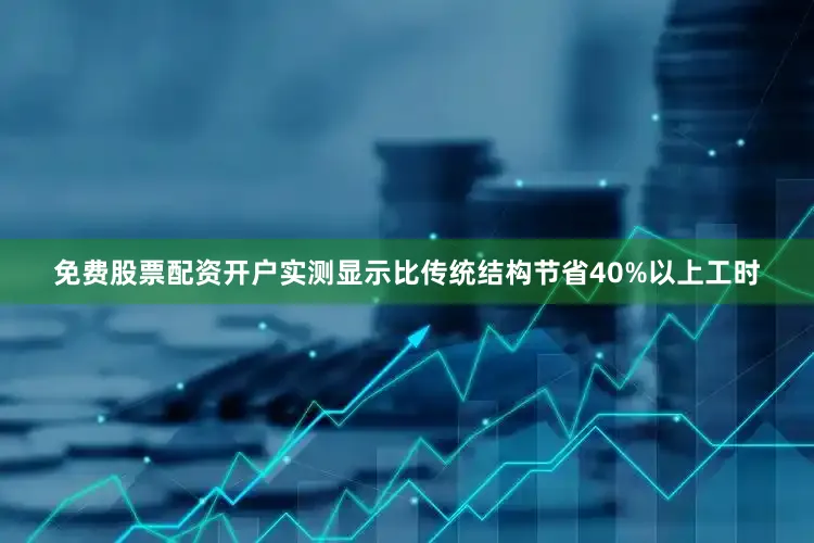 免费股票配资开户实测显示比传统结构节省40%以上工时
