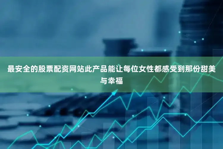 最安全的股票配资网站此产品能让每位女性都感受到那份甜美与幸福