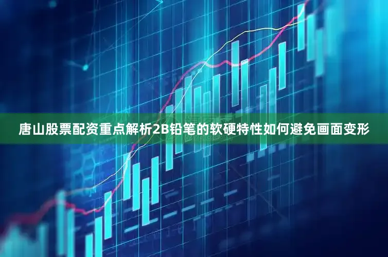 唐山股票配资重点解析2B铅笔的软硬特性如何避免画面变形