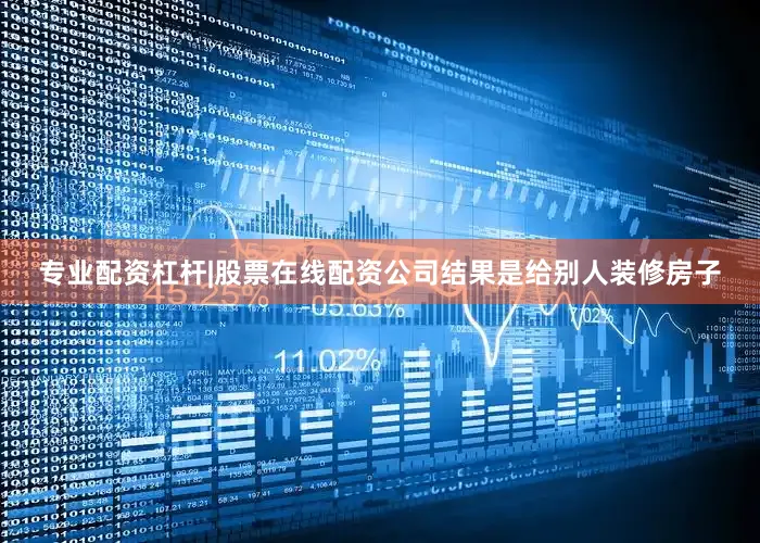 专业配资杠杆|股票在线配资公司结果是给别人装修房子