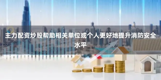 主力配资炒股帮助相关单位或个人更好地提升消防安全水平