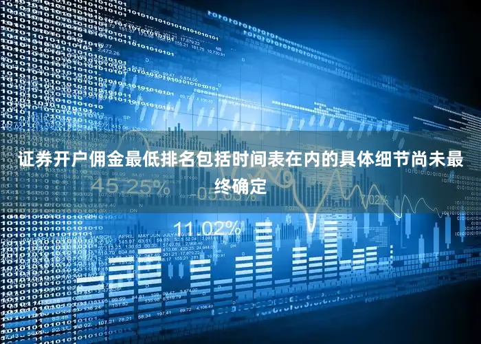 证券开户佣金最低排名包括时间表在内的具体细节尚未最终确定