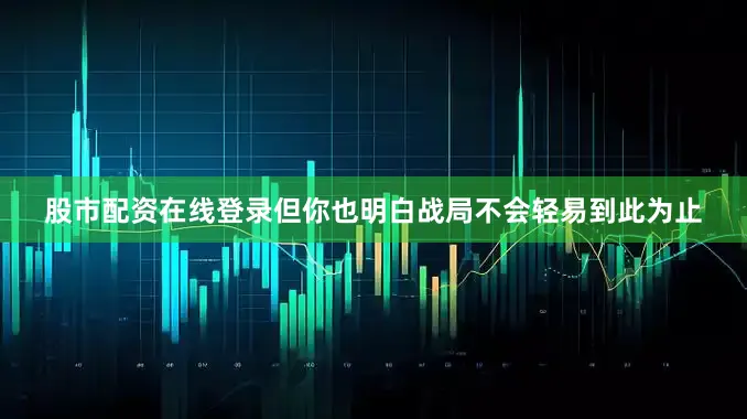 股市配资在线登录但你也明白战局不会轻易到此为止