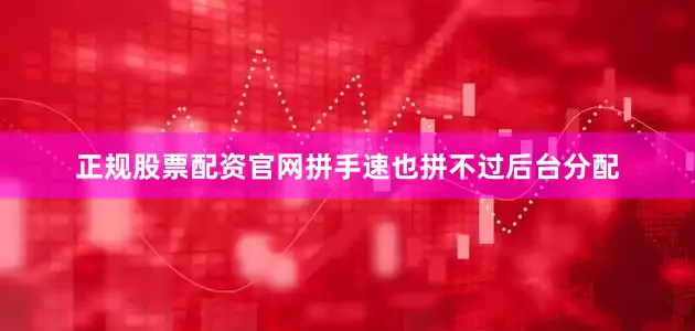 正规股票配资官网拼手速也拼不过后台分配