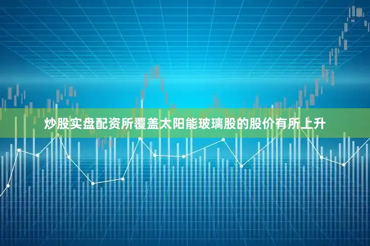 炒股实盘配资所覆盖太阳能玻璃股的股价有所上升
