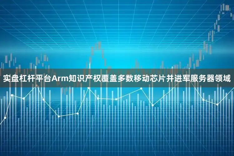 实盘杠杆平台Arm知识产权覆盖多数移动芯片并进军服务器领域