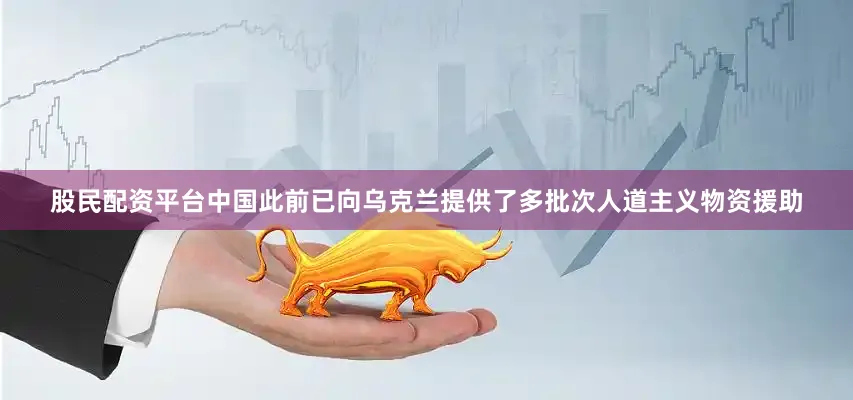 股民配资平台中国此前已向乌克兰提供了多批次人道主义物资援助