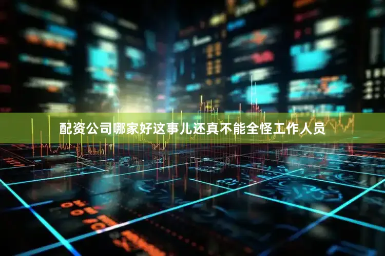 配资公司哪家好这事儿还真不能全怪工作人员