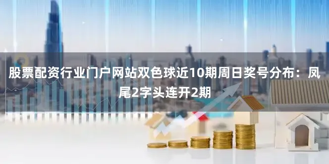 股票配资行业门户网站双色球近10期周日奖号分布：凤尾2字头连开2期