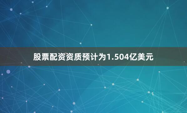 股票配资资质预计为1.504亿美元